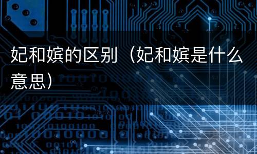 妃和嫔的区别（妃和嫔是什么意思）