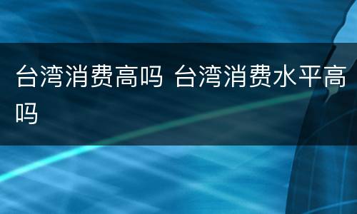 台湾消费高吗 台湾消费水平高吗