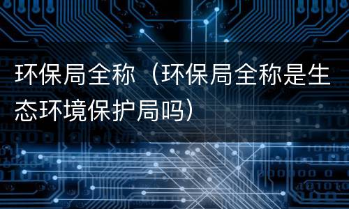 环保局全称（环保局全称是生态环境保护局吗）