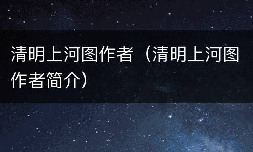 清明上河图作者（清明上河图作者简介）