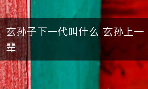 玄孙子下一代叫什么 玄孙上一辈