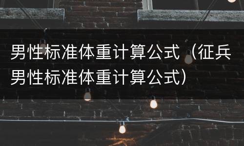 男性标准体重计算公式（征兵男性标准体重计算公式）