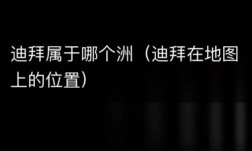 迪拜属于哪个洲（迪拜在地图上的位置）
