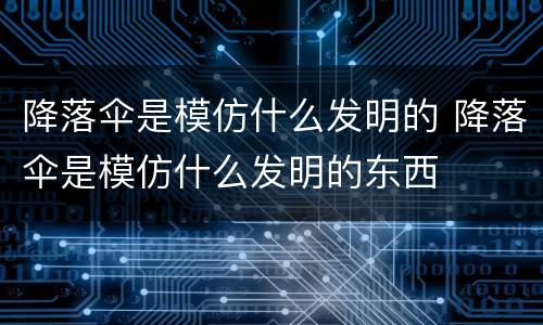 降落伞是模仿什么发明的 降落伞是模仿什么发明的东西