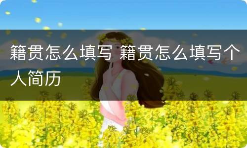 籍贯怎么填写 籍贯怎么填写个人简历