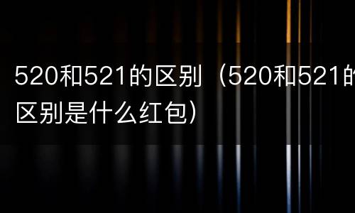 520和521的区别（520和521的区别是什么红包）