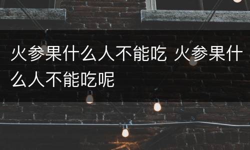 火参果什么人不能吃 火参果什么人不能吃呢