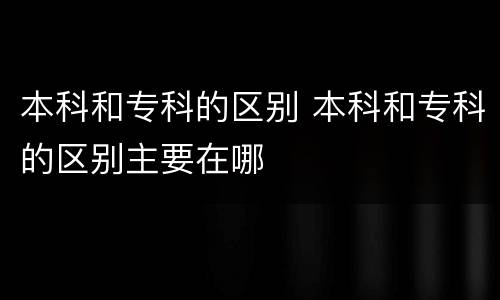 本科和专科的区别 本科和专科的区别主要在哪