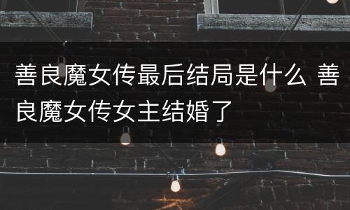 善良魔女传最后结局是什么 善良魔女传女主结婚了