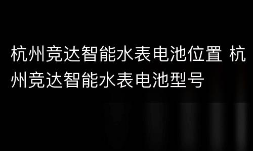 杭州竞达智能水表电池位置 杭州竞达智能水表电池型号