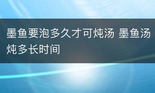 墨鱼要泡多久才可炖汤 墨鱼汤炖多长时间
