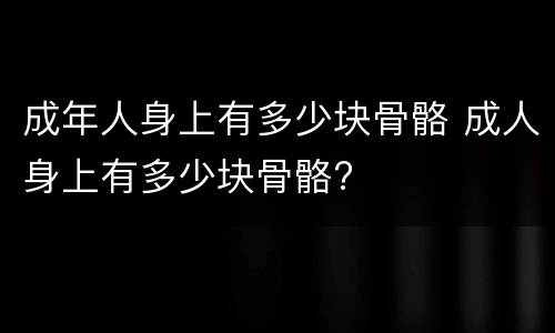 成年人身上有多少块骨骼 成人身上有多少块骨骼?