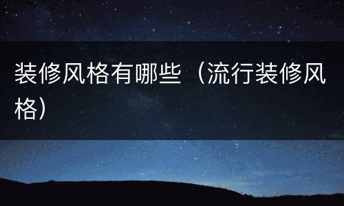 装修风格有哪些（流行装修风格）