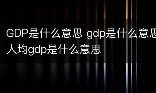 GDP是什么意思 gdp是什么意思人均gdp是什么意思
