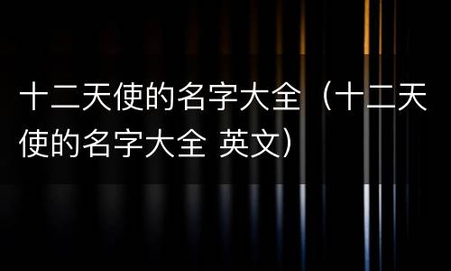 十二天使的名字大全（十二天使的名字大全 英文）
