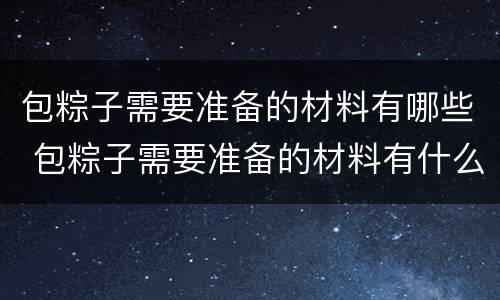 包粽子需要准备的材料有哪些 包粽子需要准备的材料有什么