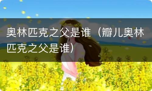 奥林匹克之父是谁（瓣儿奥林匹克之父是谁）