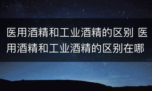 医用酒精和工业酒精的区别 医用酒精和工业酒精的区别在哪里