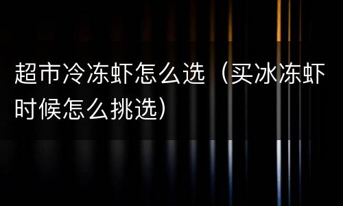 超市冷冻虾怎么选（买冰冻虾时候怎么挑选）