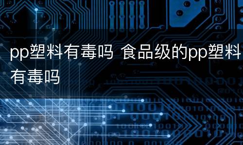 pp塑料有毒吗 食品级的pp塑料有毒吗