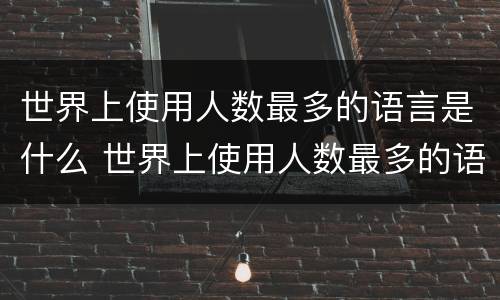 世界上使用人数最多的语言是什么 世界上使用人数最多的语言是什么语言