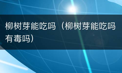 柳树芽能吃吗（柳树芽能吃吗有毒吗）