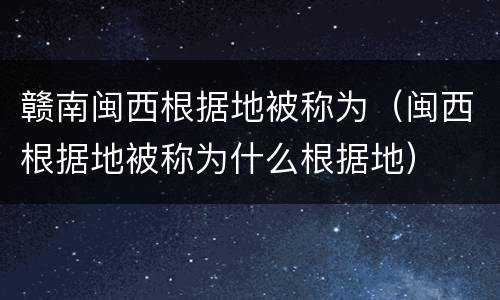赣南闽西根据地被称为（闽西根据地被称为什么根据地）