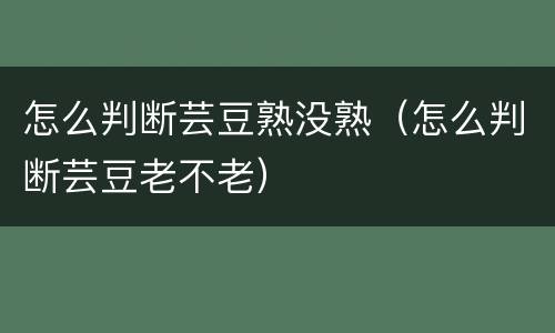 怎么判断芸豆熟没熟（怎么判断芸豆老不老）