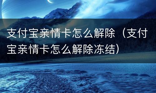 支付宝亲情卡怎么解除（支付宝亲情卡怎么解除冻结）