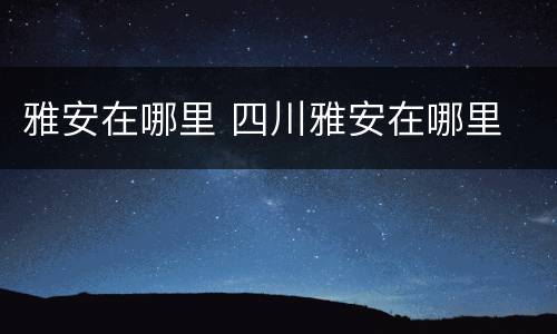 雅安在哪里 四川雅安在哪里
