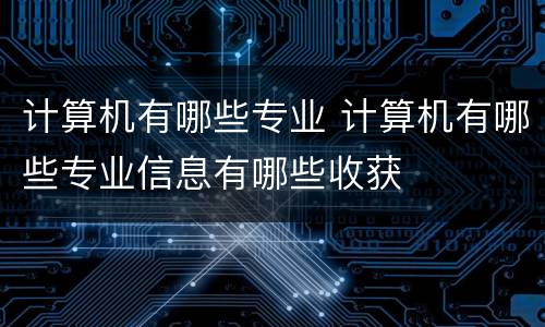 计算机有哪些专业 计算机有哪些专业信息有哪些收获