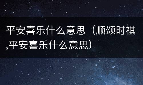 平安喜乐什么意思（顺颂时祺,平安喜乐什么意思）