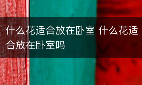 什么花适合放在卧室 什么花适合放在卧室吗