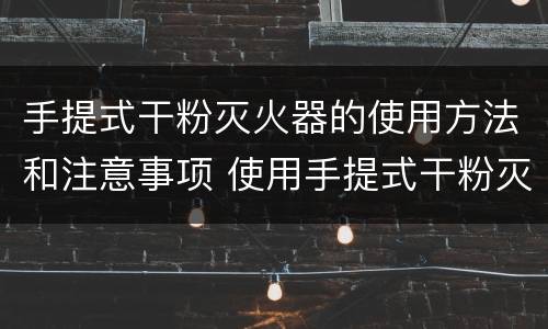 手提式干粉灭火器的使用方法和注意事项 使用手提式干粉灭火器应注意哪些事项