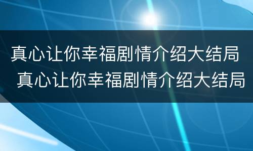 真心让你幸福剧情介绍大结局 真心让你幸福剧情介绍大结局视频