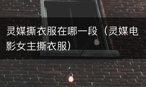灵媒撕衣服在哪一段（灵媒电影女主撕衣服）