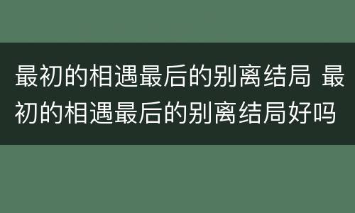最初的相遇最后的别离结局 最初的相遇最后的别离结局好吗