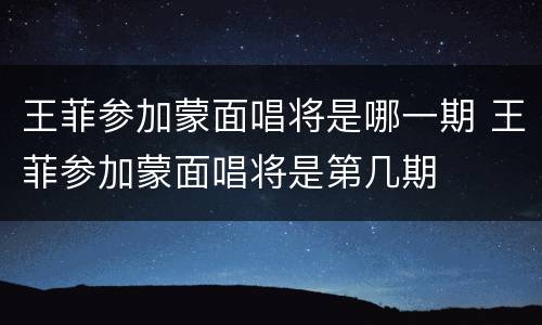 王菲参加蒙面唱将是哪一期 王菲参加蒙面唱将是第几期