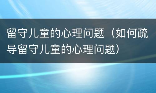 留守儿童的心理问题（如何疏导留守儿童的心理问题）