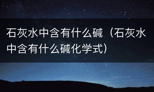 石灰水中含有什么碱（石灰水中含有什么碱化学式）