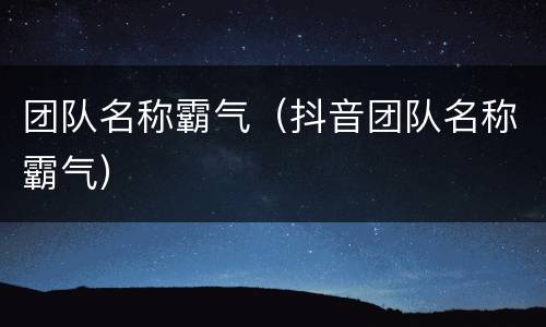 团队名称霸气（抖音团队名称霸气）
