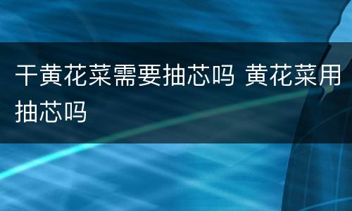 干黄花菜需要抽芯吗 黄花菜用抽芯吗