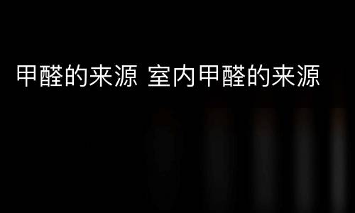 甲醛的来源 室内甲醛的来源