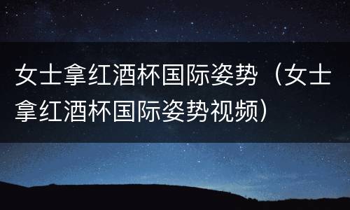 女士拿红酒杯国际姿势（女士拿红酒杯国际姿势视频）