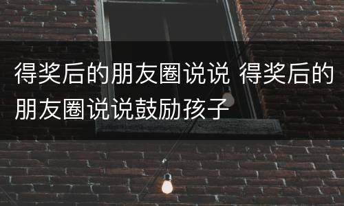 得奖后的朋友圈说说 得奖后的朋友圈说说鼓励孩子