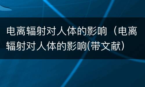 电离辐射对人体的影响（电离辐射对人体的影响(带文献）
