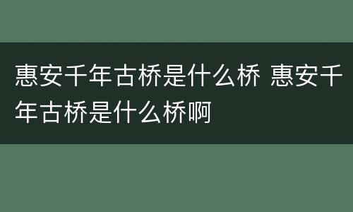 惠安千年古桥是什么桥 惠安千年古桥是什么桥啊