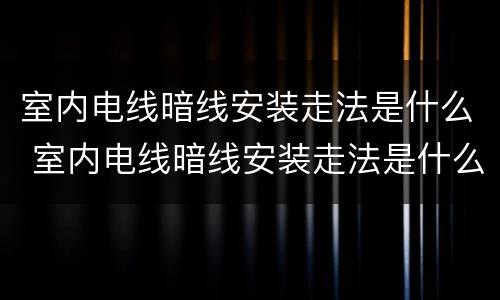 室内电线暗线安装走法是什么 室内电线暗线安装走法是什么样的