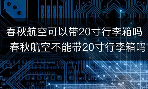 春秋航空可以带20寸行李箱吗 春秋航空不能带20寸行李箱吗
