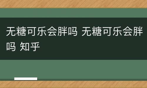 无糖可乐会胖吗 无糖可乐会胖吗 知乎